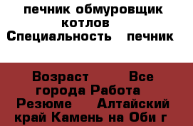 печник обмуровщик котлов  › Специальность ­ печник  › Возраст ­ 55 - Все города Работа » Резюме   . Алтайский край,Камень-на-Оби г.